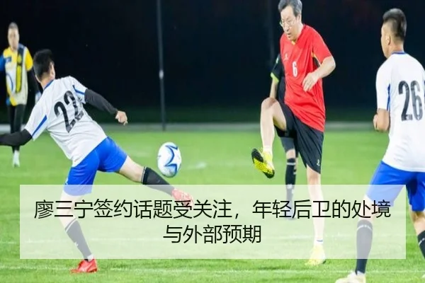 廖三宁签约话题受关注，年轻后卫的处境与外部预期